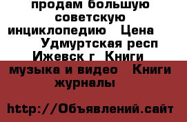 продам большую советскую инциклопедию › Цена ­ 1 300 - Удмуртская респ., Ижевск г. Книги, музыка и видео » Книги, журналы   